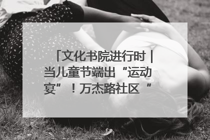 文化书院进行时｜当儿童节端出“运动宴”！万杰路社区“玩”出亲子新花样
