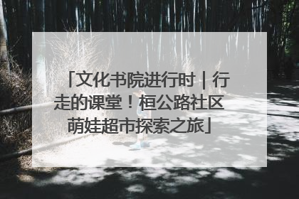 文化书院进行时｜行走的课堂！桓公路社区萌娃超市探索之旅