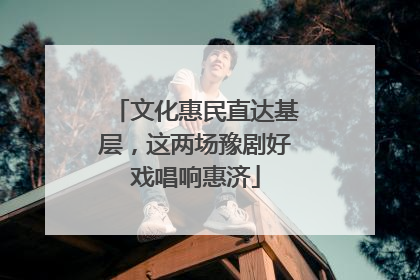 文化惠民直达基层，这两场豫剧好戏唱响惠济