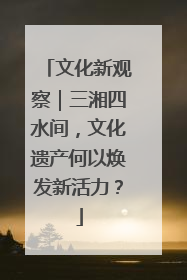 文化新观察｜三湘四水间，文化遗产何以焕发新活力？