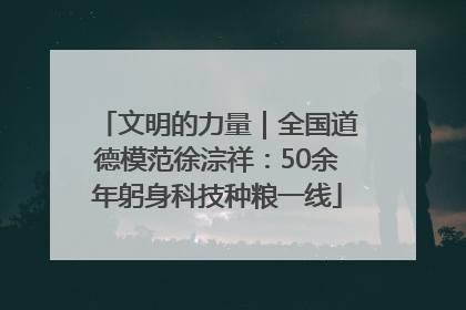 文明的力量｜全国道德模范徐淙祥：50余年躬身科技种粮一线