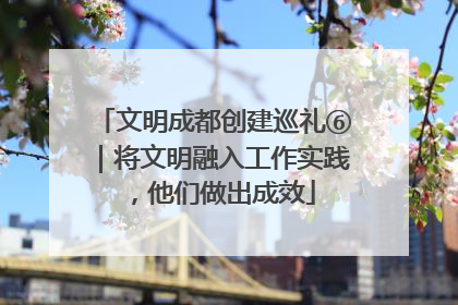 文明成都创建巡礼⑥｜将文明融入工作实践，他们做出成效