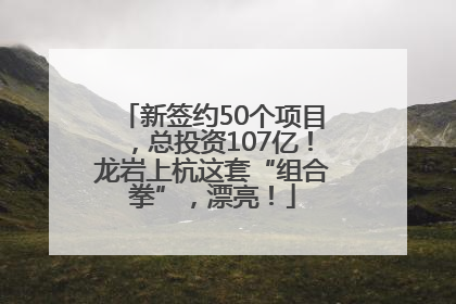 新签约50个项目，总投资107亿！龙岩上杭这套“组合拳”，漂亮！