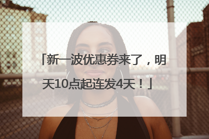 新一波优惠券来了，明天10点起连发4天！