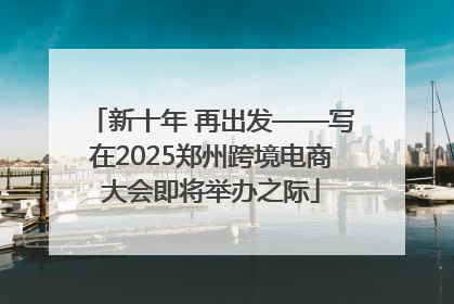 新十年 再出发——写在2025郑州跨境电商大会即将举办之际