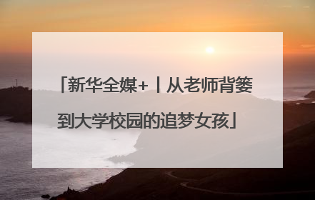 新华全媒+丨从老师背篓到大学校园的追梦女孩