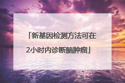 新基因检测方法可在2小时内诊断脑肿瘤
