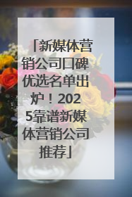新媒体营销公司口碑优选名单出炉！2025靠谱新媒体营销公司推荐