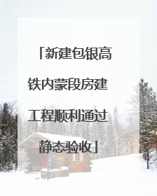 新建包银高铁内蒙段房建工程顺利通过静态验收
