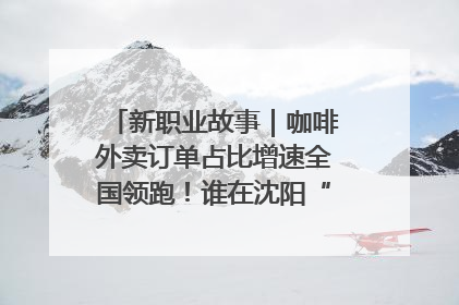 新职业故事｜咖啡外卖订单占比增速全国领跑！谁在沈阳“烘热”新职业？