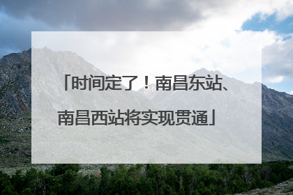 时间定了！南昌东站、南昌西站将实现贯通