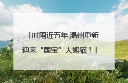 时隔近五年 温州重新迎来“国宝”大熊猫！