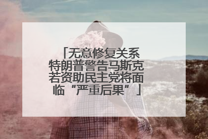 无意修复关系 特朗普警告马斯克若资助民主党将面临“严重后果”