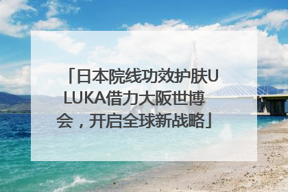 日本院线功效护肤ULUKA借力大阪世博会，开启全球新战略