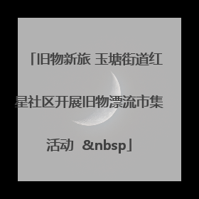 旧物新旅 玉塘街道红星社区开展旧物漂流市集活动   