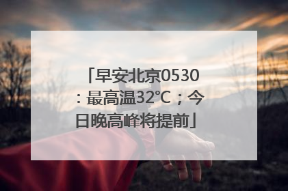 早安北京0530：最高温32℃；今日晚高峰将提前