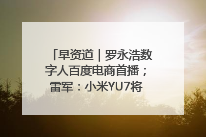 早资道｜罗永浩数字人百度电商首播；雷军：小米YU7将于6月底发布