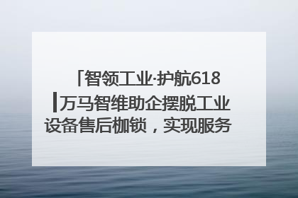 智领工业·护航618┃万马智维助企摆脱工业设备售后枷锁，实现服务与效能价值共振！