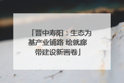 晋中寿阳：生态为基产业铺路 绘就廊带建设新画卷