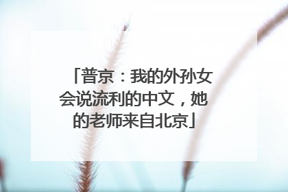 普京：我的外孙女会说流利的中文，她的老师来自北京