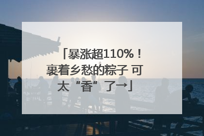 暴涨超110%！裹着乡愁的粽子 可太“香”了→