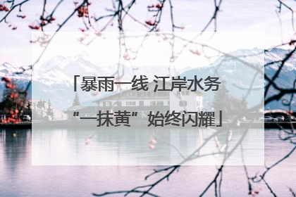 暴雨一线 江岸水务“一抹黄”始终闪耀