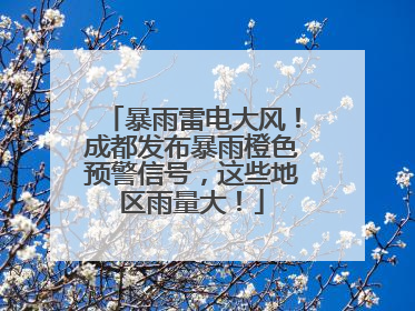 暴雨雷电大风！成都发布暴雨橙色预警信号，这些地区雨量大！