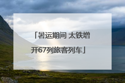 暑运期间 太铁增开67列旅客列车