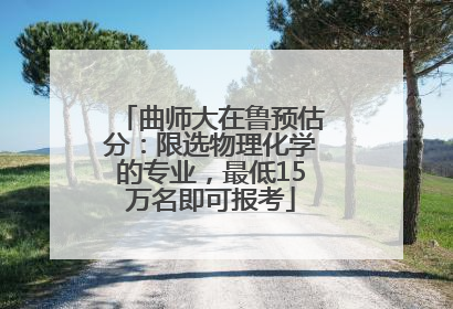 曲师大在鲁预估分：限选物理化学的专业，最低15万名即可报考