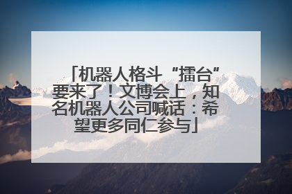 机器人格斗“擂台”要来了！文博会上，知名机器人公司喊话：希望更多同仁参与