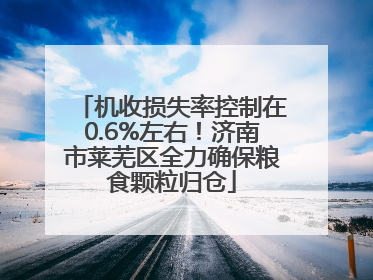 机收损失率控制在0.6%左右！济南市莱芜区全力确保粮食颗粒归仓