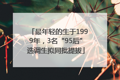 最年轻的生于1999年，3名“95后”选调生拟同批提拔