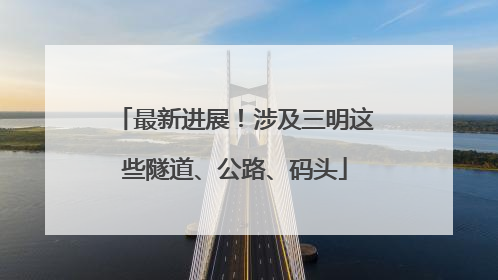 最新进展！涉及三明这些隧道、公路、码头