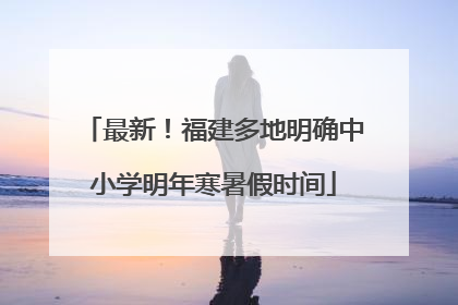 最新！福建多地明确中小学明年寒暑假时间
