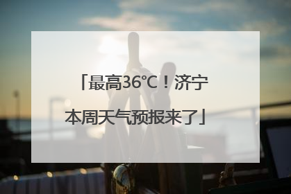 最高36℃！济宁本周天气预报来了