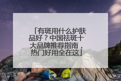 有斑用什么护肤品好？中国祛斑十大品牌推荐指南，热门好用全在这
