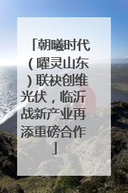 朝曦时代（曜灵山东）联袂创维光伏，临沂战新产业再添重磅合作