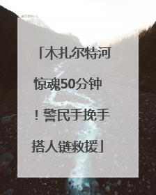 木扎尔特河惊魂50分钟！警民手挽手搭人链救援