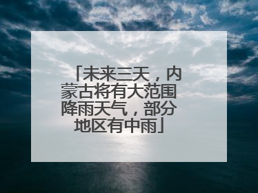未来三天，内蒙古将有大范围降雨天气，部分地区有中雨