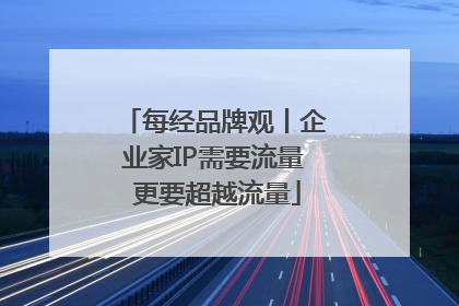 每经品牌观丨企业家IP需要流量 更要超越流量