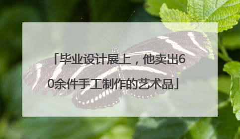 毕业设计展上，他卖出60余件手工制作的艺术品