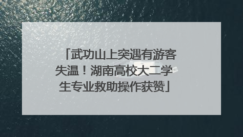 武功山上突遇有游客失温！湖南高校大二学生专业救助操作获赞