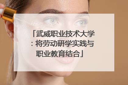 武威职业技术大学：将劳动研学实践与职业教育结合