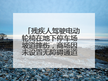 残疾人驾驶电动轮椅在地下停车场坡道摔伤，商场因未设置无障碍通道等过错担责