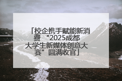 校企携手赋能新消费 “2025成都大学生新媒体创意大赛”圆满收官