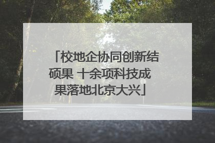 校地企协同创新结硕果 十余项科技成果落地北京大兴