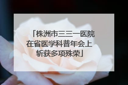 株洲市三三一医院在省医学科普年会上斩获多项殊荣
