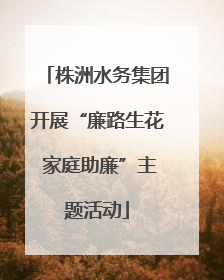 株洲水务集团开展“廉路生花 家庭助廉”主题活动