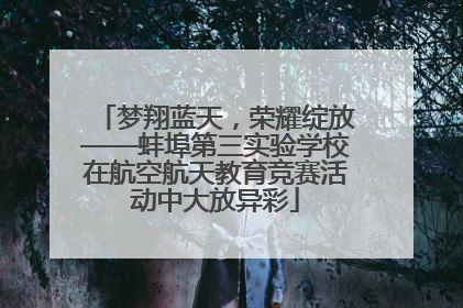 梦翔蓝天，荣耀绽放——蚌埠第三实验学校在航空航天教育竞赛活动中大放异彩