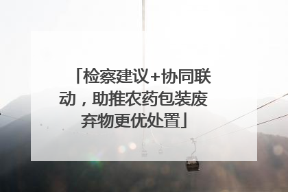 检察建议+协同联动，助推农药包装废弃物更优处置